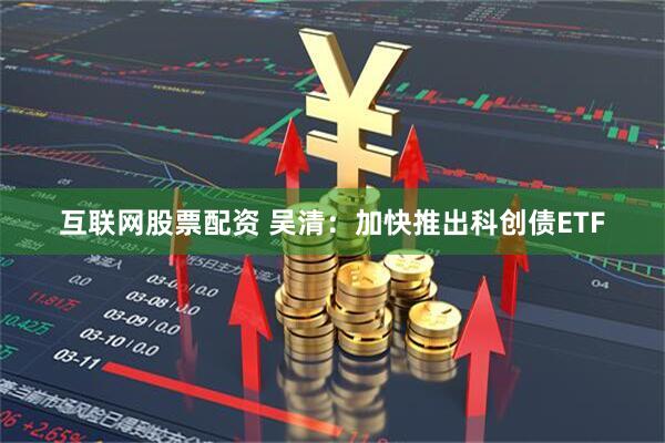 互联网股票配资 吴清：加快推出科创债ETF