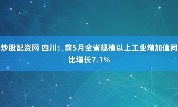 炒股配资网 四川：前5月全省规模以上工业增加值同比增长7.1%