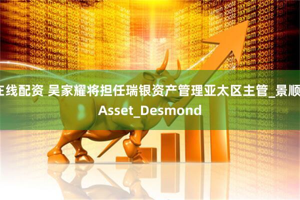 在线配资 吴家耀将担任瑞银资产管理亚太区主管_景顺_Asset_Desmond
