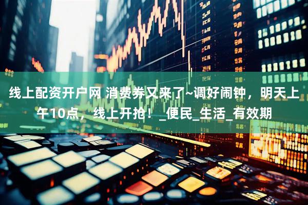 线上配资开户网 消费券又来了~调好闹钟，明天上午10点，线上开抢！_便民_生活_有效期