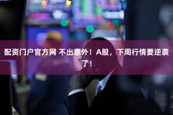 配资门户官方网 不出意外！A股，下周行情要逆袭了！