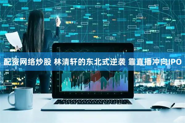 配资网络炒股 林清轩的东北式逆袭 靠直播冲向IPO