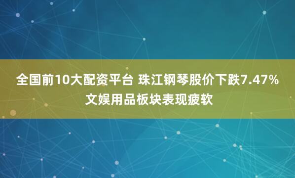 全国前10大配资平台 珠江钢琴股价下跌7.47% 文娱用品板块表现疲软