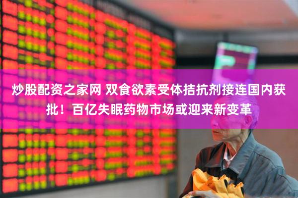 炒股配资之家网 双食欲素受体拮抗剂接连国内获批！百亿失眠药物市场或迎来新变革