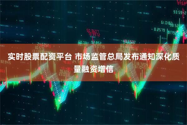 实时股票配资平台 市场监管总局发布通知深化质量融资增信
