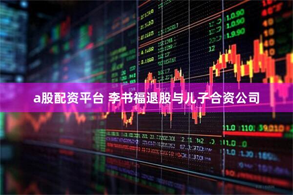 a股配资平台 李书福退股与儿子合资公司
