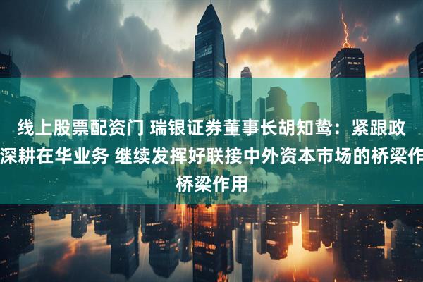 线上股票配资门 瑞银证券董事长胡知鸷：紧跟政策深耕在华业务 继续发挥好联接中外资本市场的桥梁作用