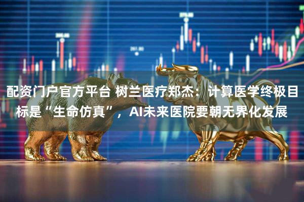 配资门户官方平台 树兰医疗郑杰：计算医学终极目标是“生命仿真”，AI未来医院要朝无界化发展