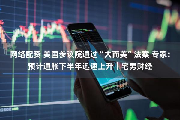 网络配资 美国参议院通过“大而美”法案 专家：预计通胀下半年迅速上升｜宅男财经