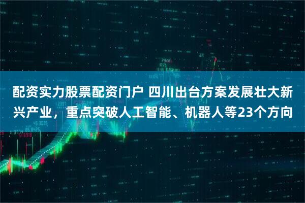 配资实力股票配资门户 四川出台方案发展壮大新兴产业，重点突破人工智能、机器人等23个方向