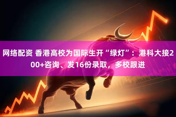 网络配资 香港高校为国际生开“绿灯”：港科大接200+咨询、发16份录取，多校跟进