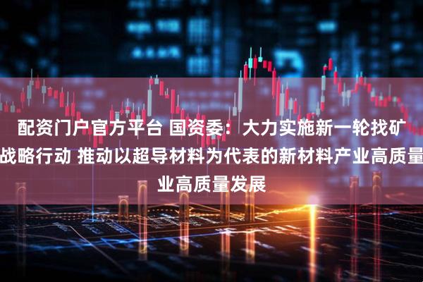 配资门户官方平台 国资委：大力实施新一轮找矿突破战略行动 推动以超导材料为代表的新材料产业高质量发展