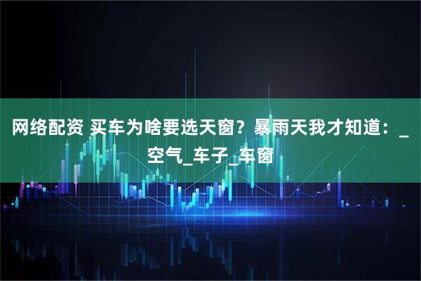 网络配资 买车为啥要选天窗？暴雨天我才知道：_空气_车子_车窗