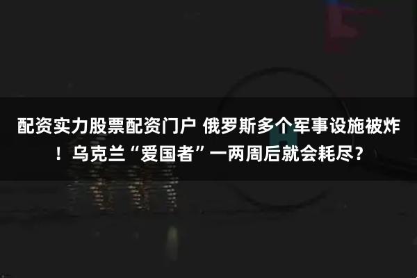 配资实力股票配资门户 俄罗斯多个军事设施被炸！乌克兰“爱国者”一两周后就会耗尽？
