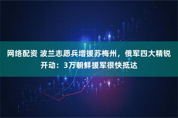 网络配资 波兰志愿兵增援苏梅州，俄军四大精锐开动：3万朝鲜援军很快抵达