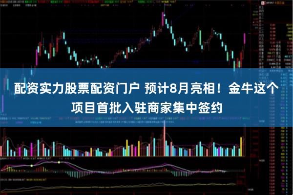 配资实力股票配资门户 预计8月亮相！金牛这个项目首批入驻商家集中签约