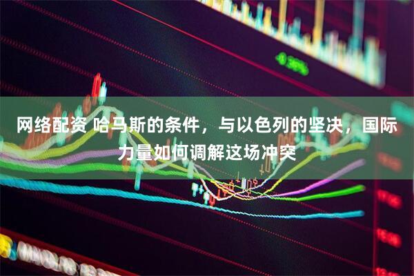 网络配资 哈马斯的条件，与以色列的坚决，国际力量如何调解这场冲突
