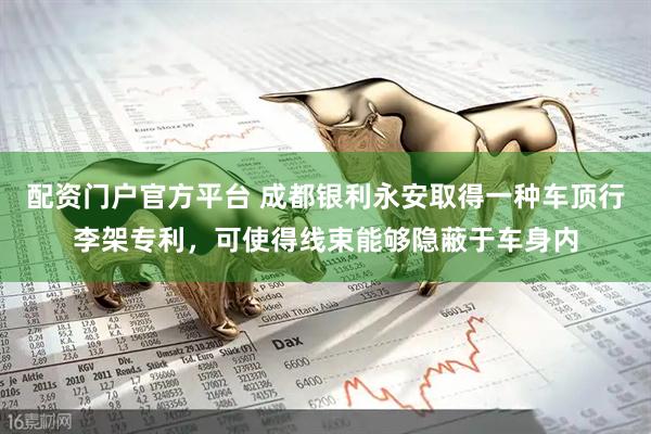 配资门户官方平台 成都银利永安取得一种车顶行李架专利，可使得线束能够隐蔽于车身内