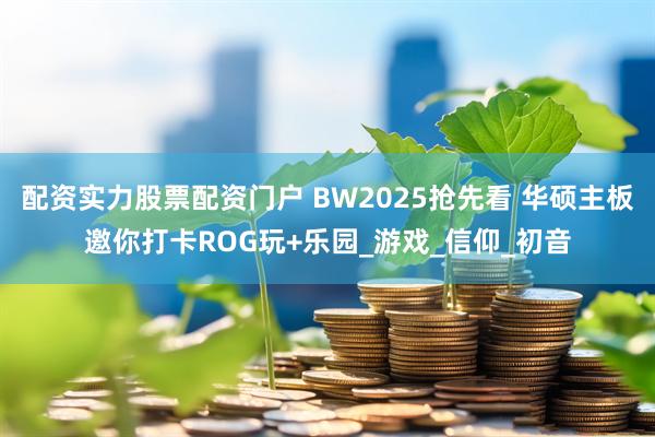 配资实力股票配资门户 BW2025抢先看 华硕主板邀你打卡ROG玩+乐园_游戏_信仰_初音