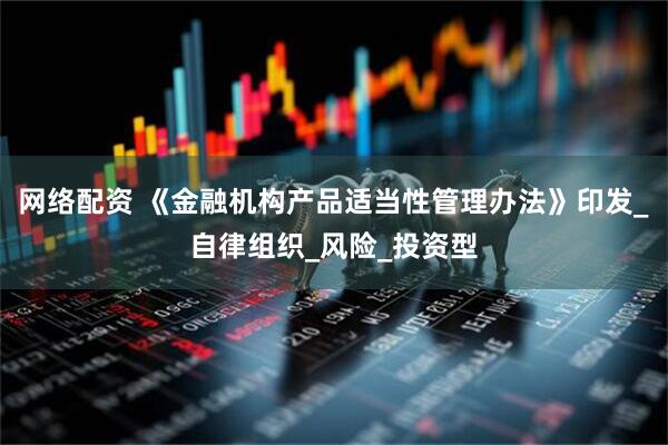 网络配资 《金融机构产品适当性管理办法》印发_自律组织_风险_投资型