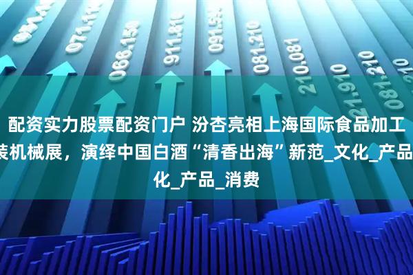 配资实力股票配资门户 汾杏亮相上海国际食品加工与包装机械展，演绎中国白酒“清香出海”新范_文化_产品_消费