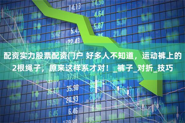 配资实力股票配资门户 好多人不知道，运动裤上的2根绳子，原来这样系才对！_裤子_对折_技巧