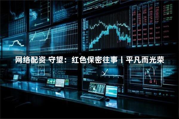 网络配资 守望：红色保密往事丨平凡而光荣