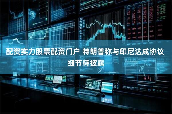 配资实力股票配资门户 特朗普称与印尼达成协议 细节待披露
