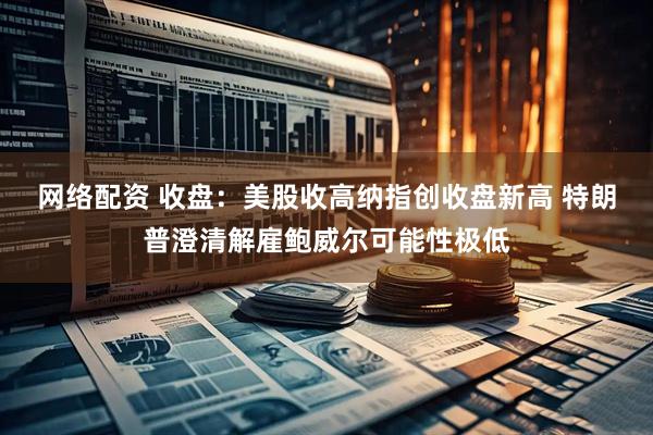 网络配资 收盘：美股收高纳指创收盘新高 特朗普澄清解雇鲍威尔可能性极低