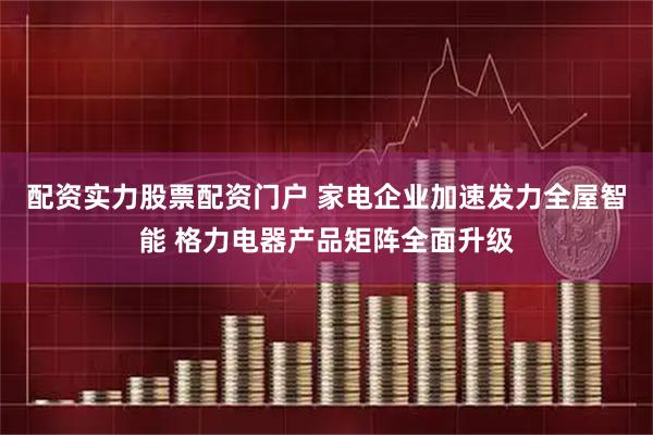 配资实力股票配资门户 家电企业加速发力全屋智能 格力电器产品矩阵全面升级
