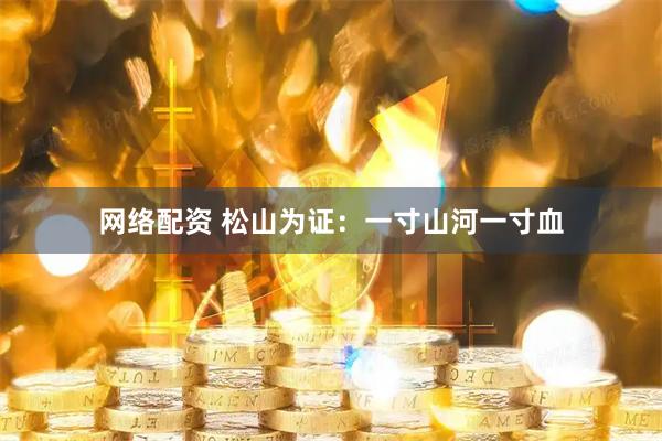 网络配资 松山为证：一寸山河一寸血