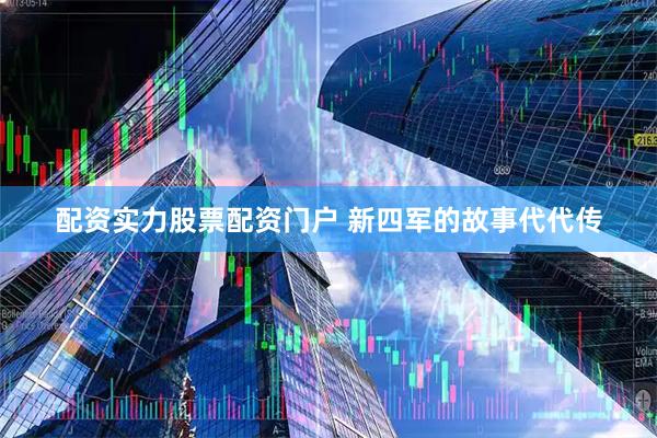 配资实力股票配资门户 新四军的故事代代传