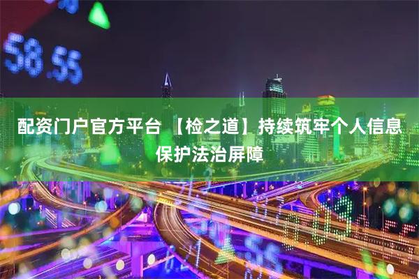 配资门户官方平台 【检之道】持续筑牢个人信息保护法治屏障