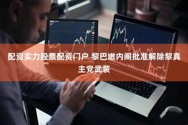 配资实力股票配资门户 黎巴嫩内阁批准解除黎真主党武装