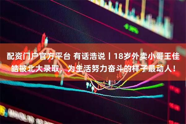 配资门户官方平台 有话浩说丨18岁外卖小哥王佳皓被北大录取，为生活努力奋斗的样子最动人！