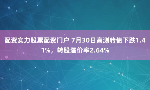 配资实力股票配资门户 7月30日高测转债下跌1.41%，转股溢价率2.64%