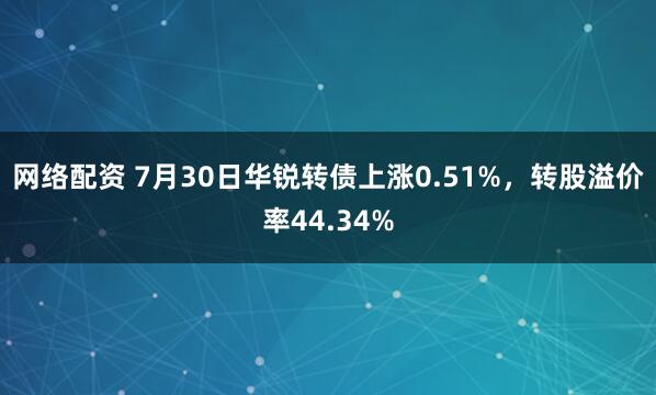 网络配资 7月30日华锐转债上涨0.51%，转股溢价率44.34%