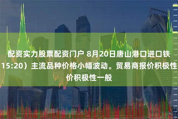 配资实力股票配资门户 8月20日唐山港口进口铁矿（15:20）主流品种价格小幅波动。贸易商报价积极性一般