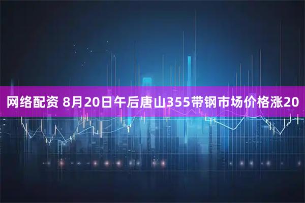 网络配资 8月20日午后唐山355带钢市场价格涨20