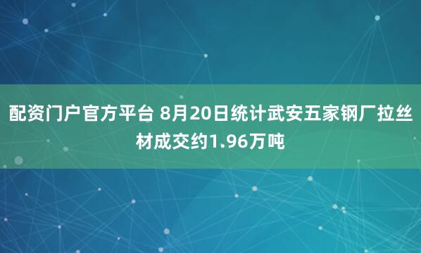 配资门户官方平台 8月20日统计武安五家钢厂拉丝材成交约1.96万吨