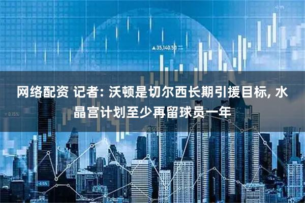 网络配资 记者: 沃顿是切尔西长期引援目标, 水晶宫计划至少再留球员一年