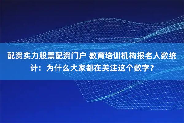 配资实力股票配资门户 教育培训机构报名人数统计：为什么大家都在关注这个数字？