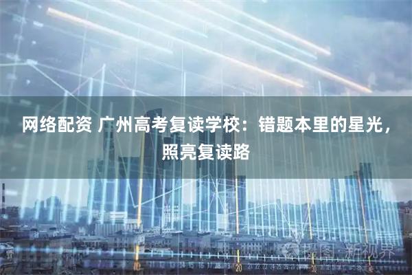 网络配资 广州高考复读学校：错题本里的星光，照亮复读路