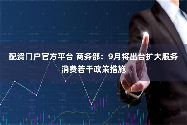 配资门户官方平台 商务部：9月将出台扩大服务消费若干政策措施