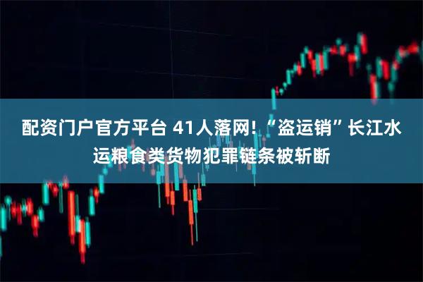 配资门户官方平台 41人落网! “盗运销”长江水运粮食类货物犯罪链条被斩断