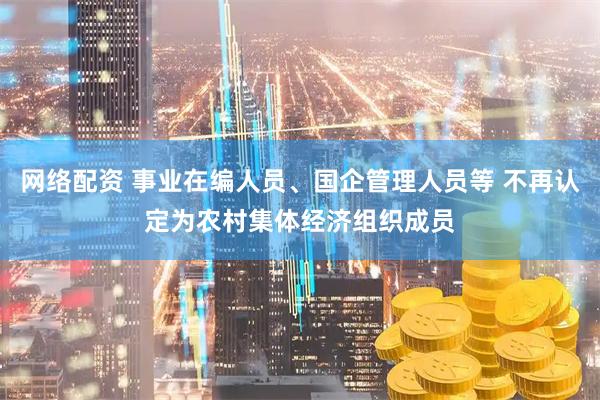 网络配资 事业在编人员、国企管理人员等 不再认定为农村集体经济组织成员