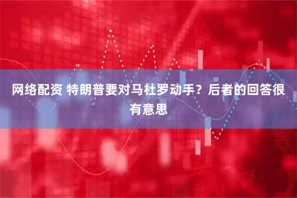 网络配资 特朗普要对马杜罗动手？后者的回答很有意思