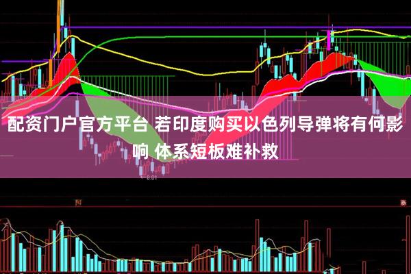 配资门户官方平台 若印度购买以色列导弹将有何影响 体系短板难补救