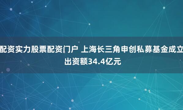 配资实力股票配资门户 上海长三角申创私募基金成立 出资额34.4亿元