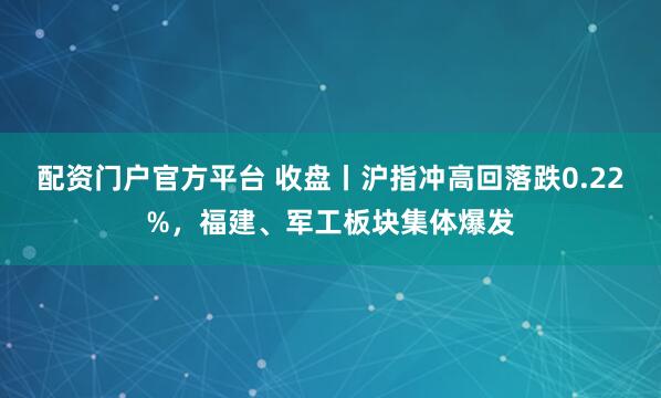 配资门户官方平台 收盘丨沪指冲高回落跌0.22%，福建、军工板块集体爆发
